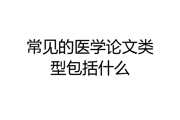 常见的医学论文类型包括什么