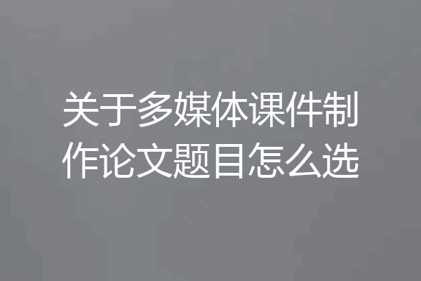 关于多媒体课件制作论文题目怎么选