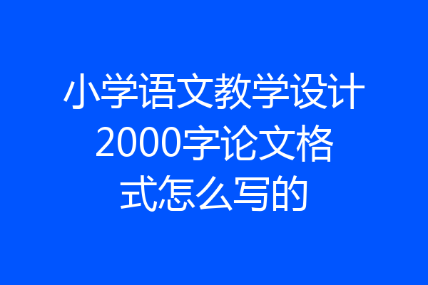 小学语文教学设计2000字论文格式怎么写的