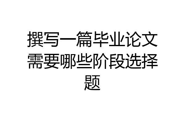 撰写一篇毕业论文需要哪些阶段选择题