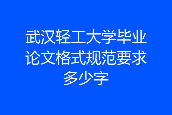 武汉轻工大学毕业论文格式规范要求多少字