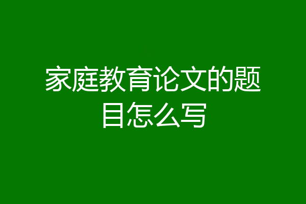 家庭教育论文的题目怎么写