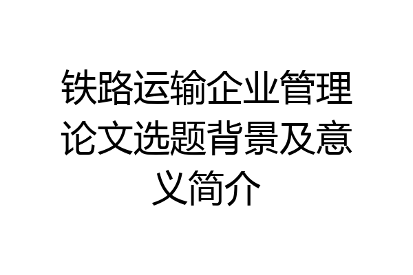 铁路运输企业管理论文选题背景及意义简介