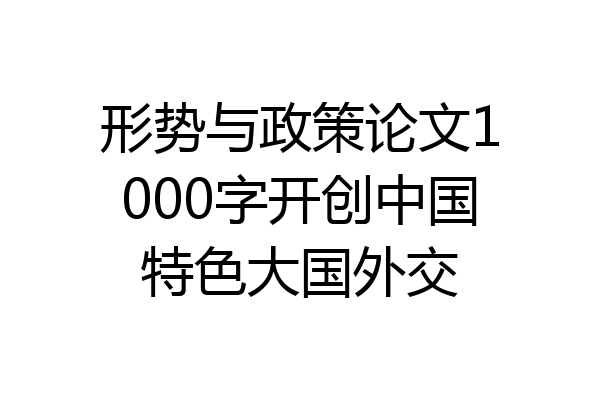 形势与政策论文1000字开创中国特色大国外交
