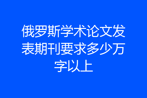 俄罗斯学术论文发表期刊要求多少万字以上