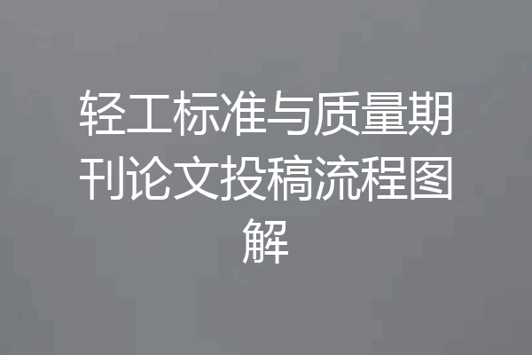 轻工标准与质量期刊论文投稿流程图解