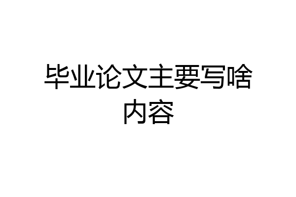 毕业论文主要写啥内容