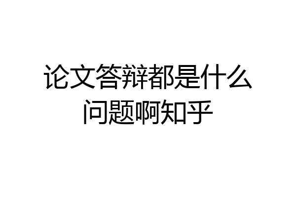 论文答辩都是什么问题啊知乎