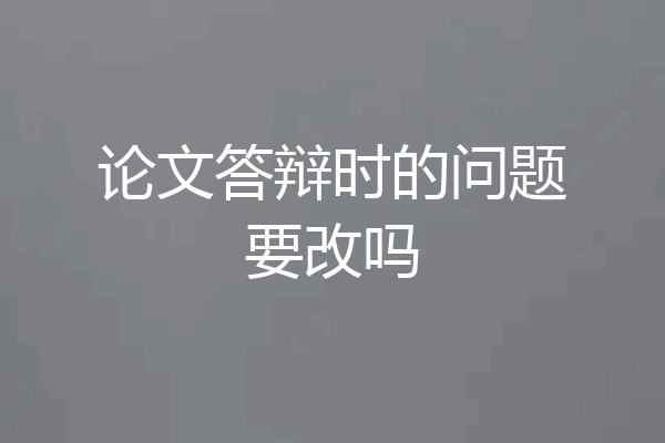 论文答辩时的问题要改吗