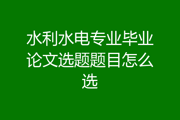 水利水电专业毕业论文选题题目怎么选
