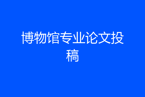 博物馆专业论文投稿