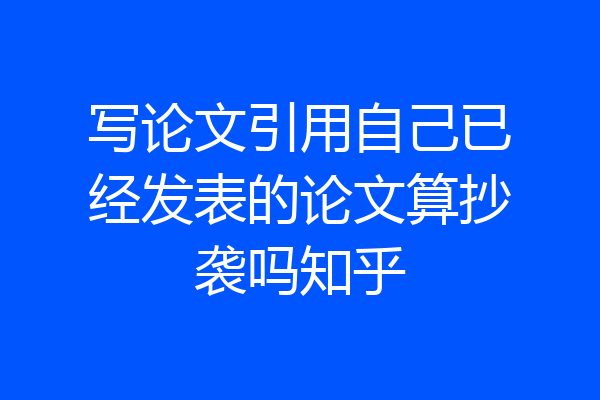 写论文引用自己已经发表的论文算抄袭吗知乎