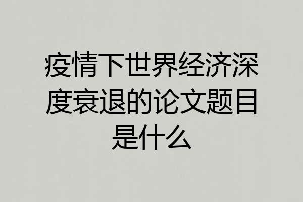 疫情下世界经济深度衰退的论文题目是什么