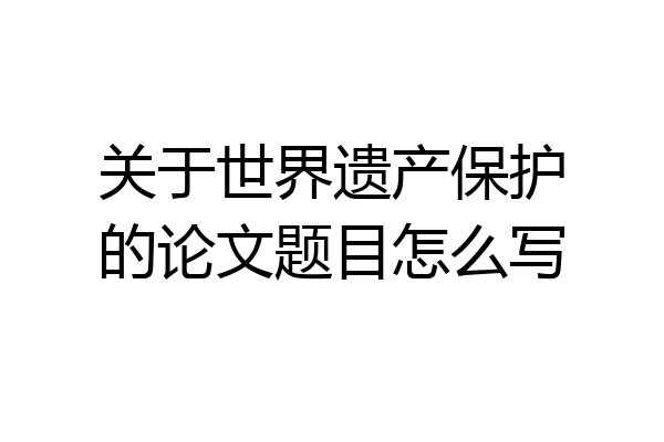 关于世界遗产保护的论文题目怎么写