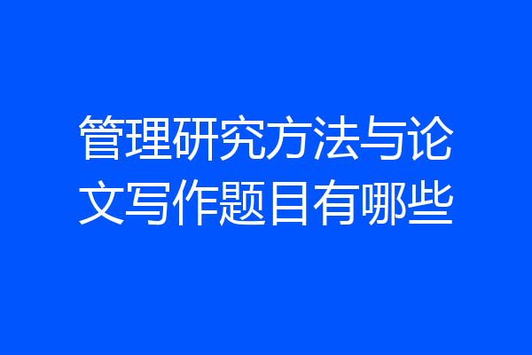 管理研究方法与论文写作题目有哪些