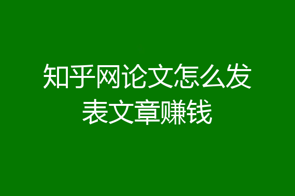 知乎网论文怎么发表文章赚钱