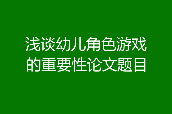 浅谈幼儿角色游戏的重要性论文题目