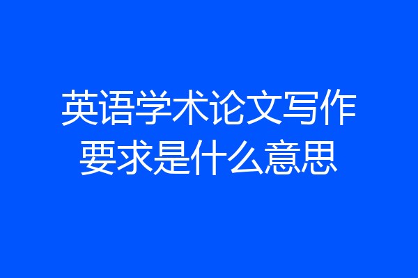 英语学术论文写作要求是什么意思
