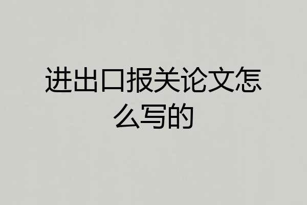 进出口报关论文怎么写的