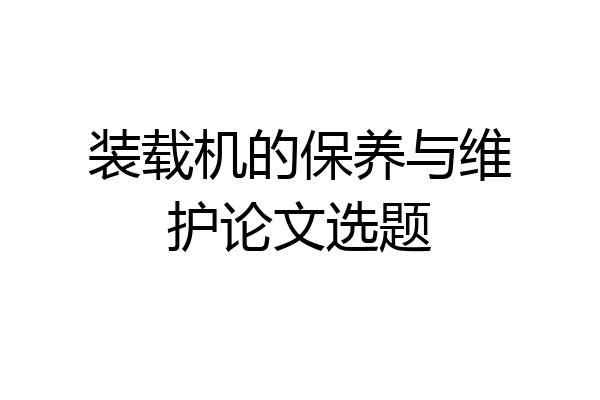 装载机的保养与维护论文选题