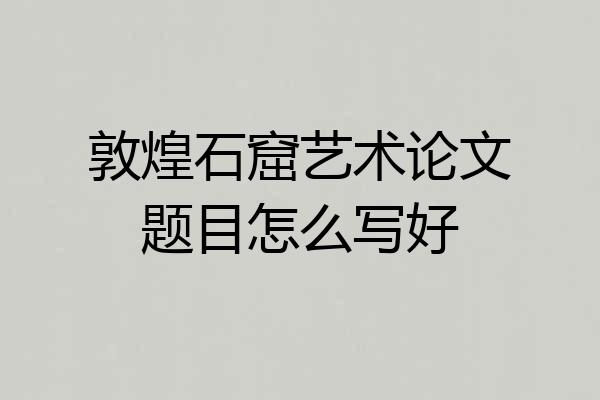 敦煌石窟艺术论文题目怎么写好