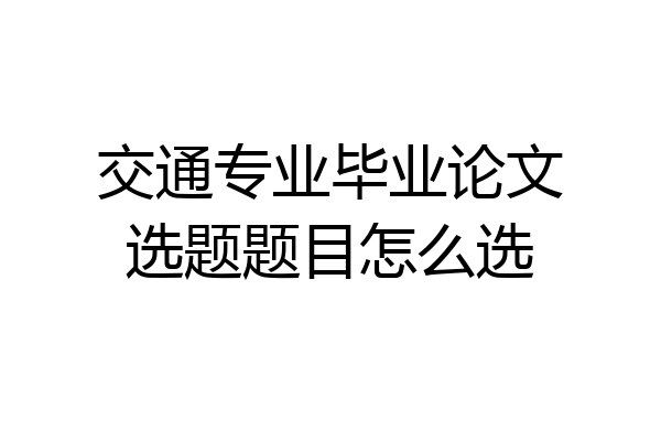 交通专业毕业论文选题题目怎么选