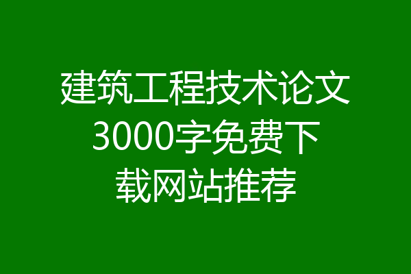 建筑工程技术论文3000字免费下载网站推荐