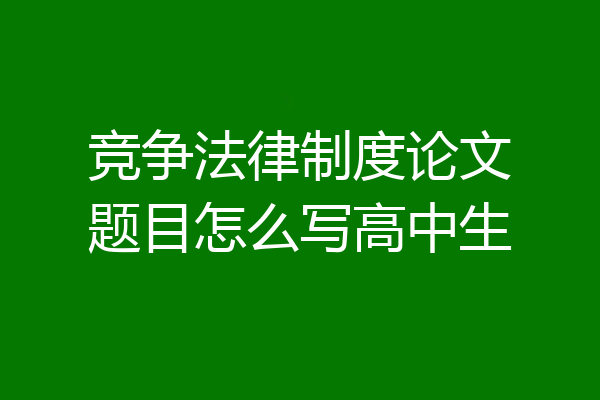 竞争法律制度论文题目怎么写高中生