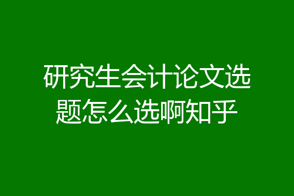 研究生会计论文选题怎么选啊知乎
