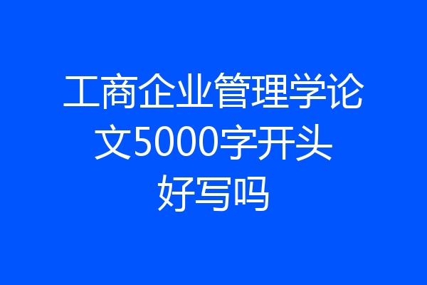 工商企业管理学论文5000字开头好写吗