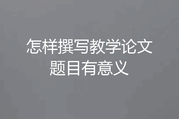 怎样撰写教学论文题目有意义