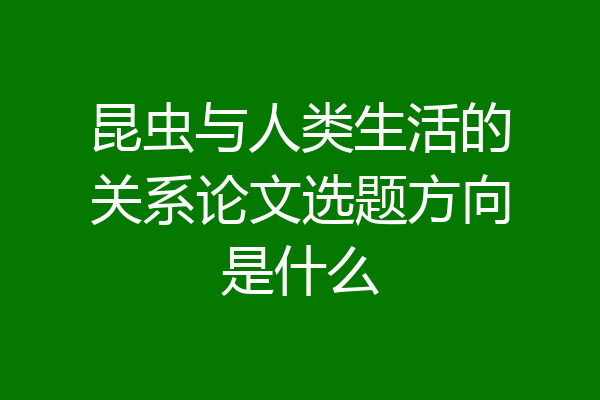 昆虫与人类生活的关系论文选题方向是什么