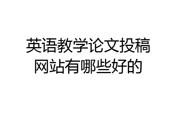 英语教学论文投稿网站有哪些好的