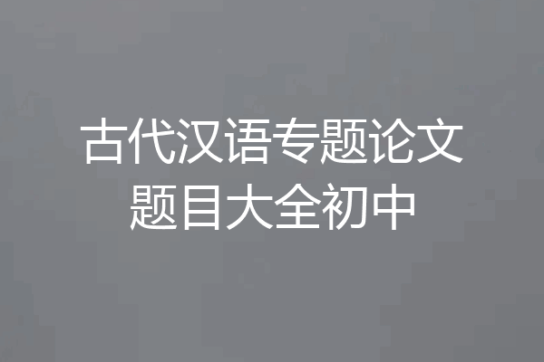 古代汉语专题论文题目大全初中