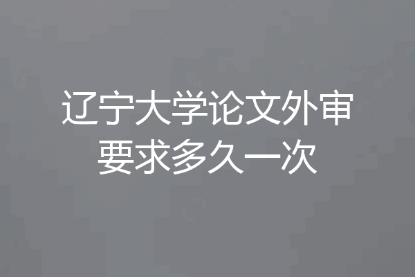 辽宁大学论文外审要求多久一次
