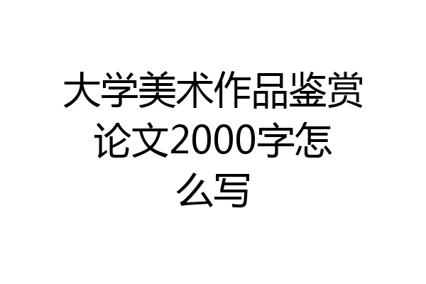 大学美术作品鉴赏论文2000字怎么写