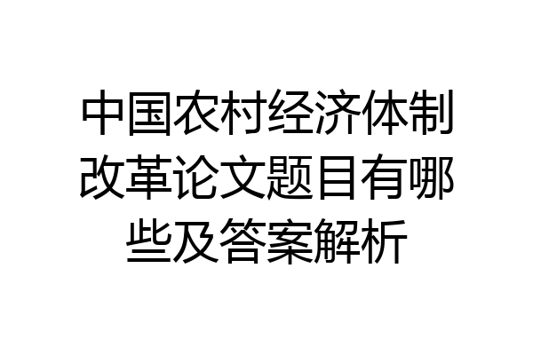 中国农村经济体制改革论文题目有哪些及答案解析