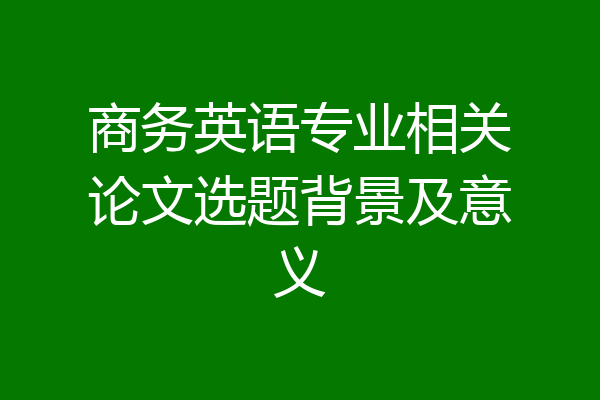 商务英语专业相关论文选题背景及意义