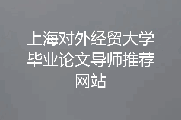 上海对外经贸大学毕业论文导师推荐网站