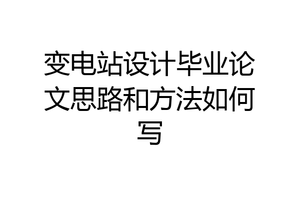 变电站设计毕业论文思路和方法如何写