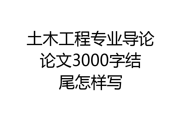 土木工程专业导论论文3000字结尾怎样写