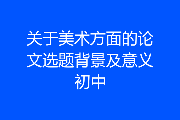 关于美术方面的论文选题背景及意义初中