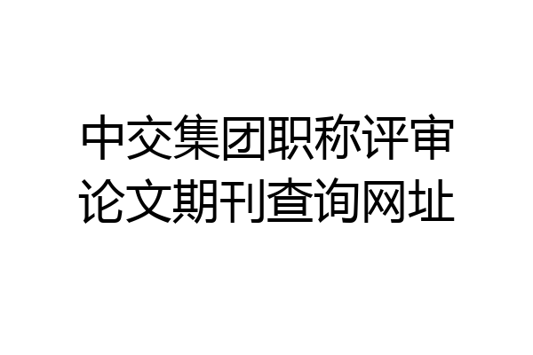 中交集团职称评审论文期刊查询网址