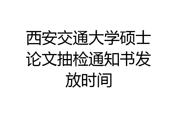 西安交通大学硕士论文抽检通知书发放时间