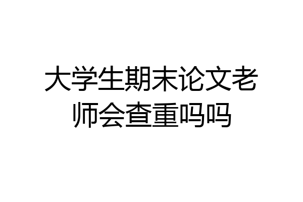 大学生期末论文老师会查重吗吗