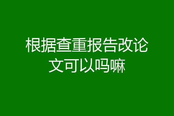 根据查重报告改论文可以吗嘛