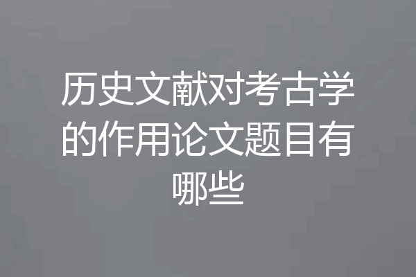 历史文献对考古学的作用论文题目有哪些