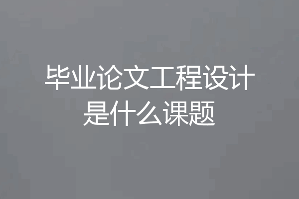 毕业论文工程设计是什么课题