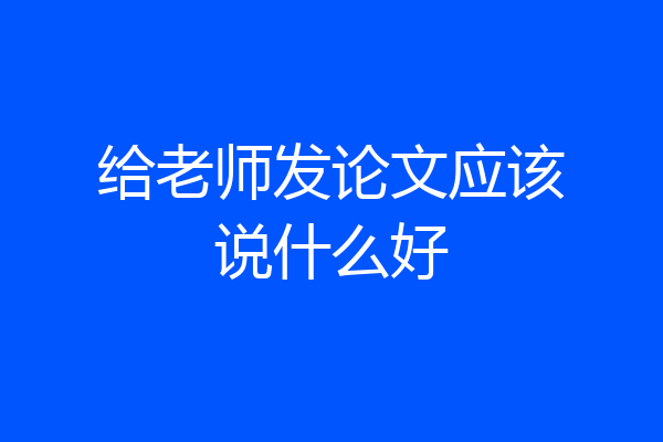 给老师发论文应该说什么好