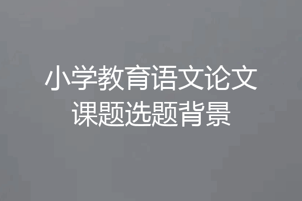 小学教育语文论文课题选题背景